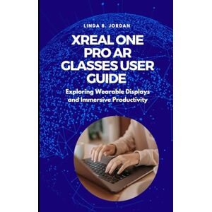 Jordan, Linda B. XREAL One Pro AR Glasses User Guide: Exploring Wearable Displays and Immersive Productivity Jordan, Linda B. XREAL One Pro AR Glasses User Guide: Exploring Wearable Displays and Immersive Productivity