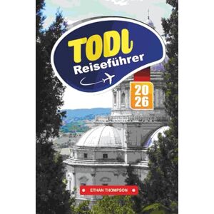 THOMPSON, ETHAN TODI REISEFÜHRER 2026: Entdecken Sie Umbriens zeitlose Hügelstadt mit mittelalterlichen Gassen, malerischen Aussichten, lokalen Weinen, Kunst, Kulinarik und authentischen Reisetipps THOMPSON, ETHAN TODI REISEFÜHRER 2026: Entdecken Sie Umbriens zeitlose Hügelstadt mit mittelalterlichen Gassen, malerischen Aussichten, lokalen Weinen, Kunst, Kulinarik und authentischen Reisetipps