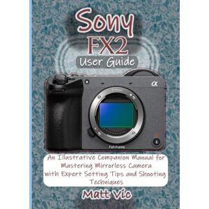 Vic, Matt Sony FX2 User Guide: An Illustrative Companion Manual for Mastering Mirrorless Camera with Expert Setting Tips and Shooting Techniques Vic, Matt Sony FX2 User Guide: An Illustrative Companion Manual for Mastering Mirrorless Camera with Expert Setting Tips and Shooting Techniques