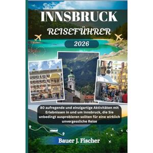 Fischer, Bauer J. INNSBRUCK REISEFÜHRER: 80 aufregende und einzigartige Aktivitäten mit Erlebnissen in und um Innsbruck, die Sie unbedingt ausprobieren sollten für ... unvergessliche Reise (Fischer Journey GR) Fischer, Bauer J. INNSBRUCK REISEFÜHRER: 80 aufregende und einzigartige Aktivitäten mit Erlebnissen in und um Innsbruck, die Sie unbedingt ausprobieren sollten für ... unvergessliche Reise (Fischer Journey GR)