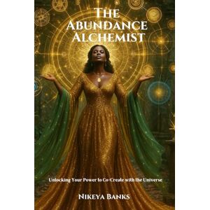 Banks AZ, Nikeya The Abundance Alchemist: Unlocking Your Power to Co-Create with the Universe Banks AZ, Nikeya The Abundance Alchemist: Unlocking Your Power to Co-Create with the Universe