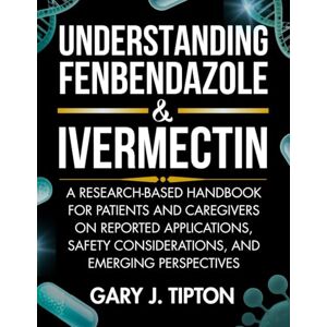 Tipton, Gary J. UNDERSTANDING FENBENDAZOLE & IVERMECTIN: A Research-Based Handbook for Patients and Caregivers on Reported Applications, Safety Considerations, and Emerging Perspectives Tipton, Gary J. UNDERSTANDING FENBENDAZOLE & IVERMECTIN: A Research-Based Handbook for Patients and Caregivers on Reported Applications, Safety Considerations, and Emerging Perspectives