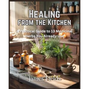Fields, James Healing from the Kitchen: A Practical Guide to 13 Medicinal Herbs You Already Use (Everyday Plant Medicine: A Practical Herbal Series for the Home Healer) Fields, James Healing from the Kitchen: A Practical Guide to 13 Medicinal Herbs You Already Use (Everyday Plant Medicine: A Practical Herbal Series for the Home Healer)