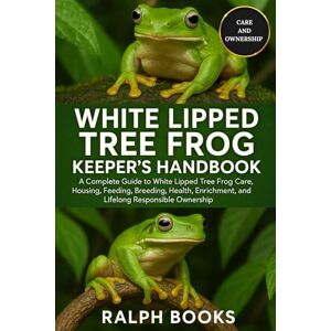 HOOKS, RALPH WHITE LIPPED TREE FROG KEEPER'S HANDBOOK: A Complete Guide to White Lipped Tree Frog Care, Housing, Feeding, Breeding, Health, Enrichment, and Lifelong Responsible Ownership HOOKS, RALPH WHITE LIPPED TREE FROG KEEPER'S HANDBOOK: A Complete Guide to White Lipped Tree Frog Care, Housing, Feeding, Breeding, Health, Enrichment, and Lifelong Responsible Ownership