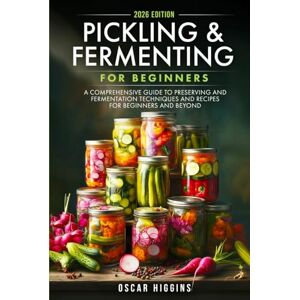 Higgins, Oscar Pickling and Fermenting for Beginners: A Comprehensive Guide to Preserving and Fermentation Techniques and Recipes for Beginners and Beyond Higgins, Oscar Pickling and Fermenting for Beginners: A Comprehensive Guide to Preserving and Fermentation Techniques and Recipes for Beginners and Beyond