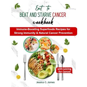 James, Jessica C Eat to beat and starve cancer cookbook: Immune-Boosting Superfoods Recipes for Strong Immunity & Natural Cancer Prevention James, Jessica C Eat to beat and starve cancer cookbook: Immune-Boosting Superfoods Recipes for Strong Immunity & Natural Cancer Prevention