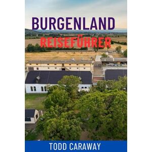 Caraway, Todd BURGENLAND REISEFÜHRER: Entdecken Sie Österreichs versteckte Weinregion – Top-Attraktionen, Neusiedler See, charmante Dörfer und authentische lokale Erlebnisse Caraway, Todd BURGENLAND REISEFÜHRER: Entdecken Sie Österreichs versteckte Weinregion – Top-Attraktionen, Neusiedler See, charmante Dörfer und authentische lokale Erlebnisse