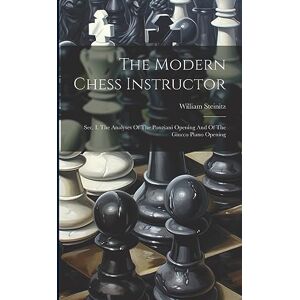 Steinitz, William The Modern Chess Instructor: Sec. I. The Analyses Of The Ponziani Opening And Of The Giucco Piano Opening Steinitz, William The Modern Chess Instructor: Sec. I. The Analyses Of The Ponziani Opening And Of The Giucco Piano Opening