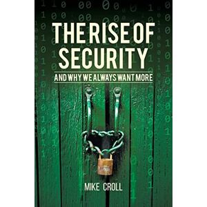 Croll, Mike The Rise of Security and Why We Always Want More Croll, Mike The Rise of Security and Why We Always Want More