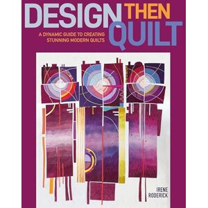 Irene Roderick Design Then Quilt: A Dynamic Guide to Creating Stunning Modern Quilts Irene Roderick Design Then Quilt: A Dynamic Guide to Creating Stunning Modern Quilts