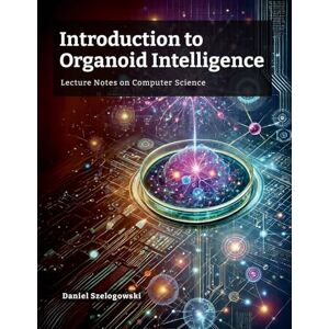 Szelogowski, Daniel Introduction to Organoid Intelligence: Lecture Notes on Computer Science Szelogowski, Daniel Introduction to Organoid Intelligence: Lecture Notes on Computer Science