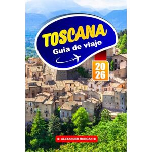 MORGAN, ALEXANDER Toscana Guía De Viaje 2026: Explore las colinas, las ciudades históricas y el encanto de la región vinícola en el corazón de Italia MORGAN, ALEXANDER Toscana Guía De Viaje 2026: Explore las colinas, las ciudades históricas y el encanto de la región vinícola en el corazón de Italia