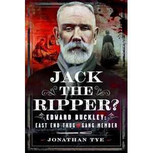 Tye, Jonathan Jack the Ripper?: Edward Buckley: East End Thug and Gang Member Tye, Jonathan Jack the Ripper?: Edward Buckley: East End Thug and Gang Member