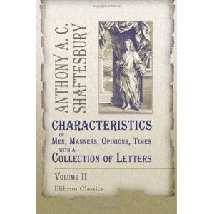 Anthony Ashley C. Shaftesbury Characteristics of Men, Manners, Opinions, Times, with a Collection of Letters: Volume 2 Anthony Ashley C. Shaftesbury Characteristics of Men, Manners, Opinions, Times, with a Collection of Letters: Volume 2