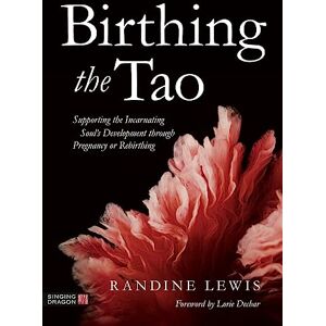 Lewis, Randine Birthing the Tao: Supporting the Incarnating Soul's Development through Pregnancy or Rebirthing Lewis, Randine Birthing the Tao: Supporting the Incarnating Soul's Development through Pregnancy or Rebirthing