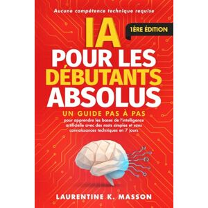 Laurentine K.Masson IA pour les débutants absolus: Un guide pas à pas pour apprendre les bases de l'intelligence artificielle avec des mots simples et sans connaissances techniques en 7 jours Laurentine K.Masson IA pour les débutants absolus: Un guide pas à pas pour apprendre les bases de l'intelligence artificielle avec des mots simples et sans connaissances techniques en 7 jours