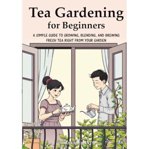 Micheletti, Manuel Tea Gardening for Beginners: A Simple Guide to Growing, Blending, and Brewing Fresh Tea Right from Your Garden Micheletti, Manuel Tea Gardening for Beginners: A Simple Guide to Growing, Blending, and Brewing Fresh Tea Right from Your Garden
