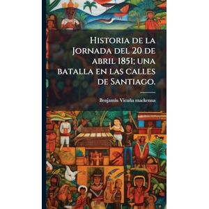 Vicunìa MacKenna, Benjamiì N Historia de la Jornada del 20 de abril 1851; una batalla en las calles de Santiago. Vicunìa MacKenna, Benjamiì N Historia de la Jornada del 20 de abril 1851; una batalla en las calles de Santiago.