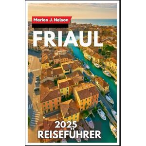 Nelson, Marion J. Friaul Reiseführer 2025: Ein Grenzland der Schönheit – Reisen Sie intelligent, langsam und zufrieden Nelson, Marion J. Friaul Reiseführer 2025: Ein Grenzland der Schönheit – Reisen Sie intelligent, langsam und zufrieden