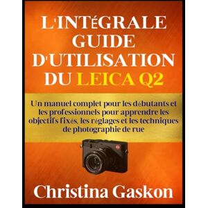 Gaskon, Christina L'INTÉGRALE GUIDE D'UTILISATION DU LEICA Q2: Un manuel complet pour les débutants et les professionnels pour apprendre les objectifs fixés, les ... de rue (Gaskon La technologie simplifiée) Gaskon, Christina L'INTÉGRALE GUIDE D'UTILISATION DU LEICA Q2: Un manuel complet pour les débutants et les professionnels pour apprendre les objectifs fixés, les ... de rue (Gaskon La technologie simplifiée)