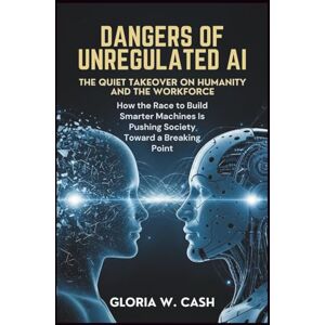 CASH, GLORIA W. Dangers of Unregulated AI: The Quiet Takeover of Humanity and the Workforce: How the Race to Build Smarter Machines Is Pushing Society Toward a Breaking Point CASH, GLORIA W. Dangers of Unregulated AI: The Quiet Takeover of Humanity and the Workforce: How the Race to Build Smarter Machines Is Pushing Society Toward a Breaking Point