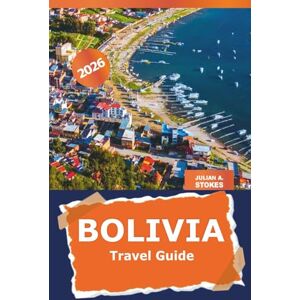 STOKES, JULIAN A. Bolivia Travel Guide 2026: Explore the La Paz Top Destinations, Hidden Gems, Local Cuisine, Must-See Landmarks and Adventure in South American STOKES, JULIAN A. Bolivia Travel Guide 2026: Explore the La Paz Top Destinations, Hidden Gems, Local Cuisine, Must-See Landmarks and Adventure in South American