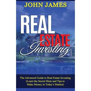 James, John Real Estate Investing: The Advanced Guide to Real Estate Investing (Learn the Secret Hints and Tips to Make Money in Today’s Market): 2 James, John Real Estate Investing: The Advanced Guide to Real Estate Investing (Learn the Secret Hints and Tips to Make Money in Today’s Market): 2