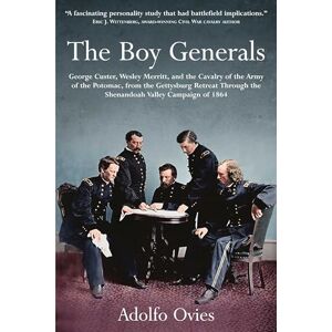 Ovies, Adolfo The Boy Generals: George Custer, Wesley Merritt and the Cavalry of the Army of the Potomac, from the Gettysburg Retreat through the Shenandoah Valley Campaign of 1864 Ovies, Adolfo The Boy Generals: George Custer, Wesley Merritt and the Cavalry of the Army of the Potomac, from the Gettysburg Retreat through the Shenandoah Valley Campaign of 1864