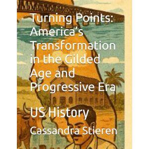 Stieren, Dr. Cassandra Turning Points: America’s Transformation in the Gilded Age and Progressive Era: US History Stieren, Dr. Cassandra Turning Points: America’s Transformation in the Gilded Age and Progressive Era: US History
