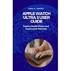 Jordan, Linda B. Apple Watch Ultra 3 User Guide: Explore Health Fitness and Smartwatch Potential Jordan, Linda B. Apple Watch Ultra 3 User Guide: Explore Health Fitness and Smartwatch Potential