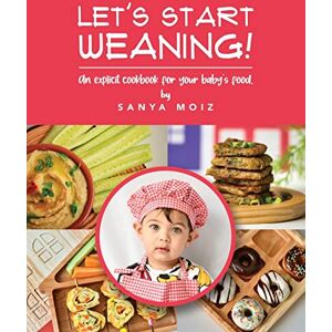 Moiz, Sanya Let's Start Weaning!: An Explicit Cookbook for Your Baby’s Food Moiz, Sanya Let's Start Weaning!: An Explicit Cookbook for Your Baby’s Food