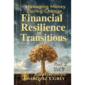GREY, MARQUEZ E. FINANCIAL RESILIENCE IN TRANSITIONS: Managing Money During Change Part 2 Relationships Vol.9 (Reinventing Yourself: Navigating Change with Courage) GREY, MARQUEZ E. FINANCIAL RESILIENCE IN TRANSITIONS: Managing Money During Change Part 2 Relationships Vol.9 (Reinventing Yourself: Navigating Change with Courage)
