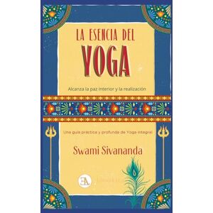 Sivananda, Swami LA ESENCIA DEL YOGA: Alcanza la paz interior y la realización. Una guía práctica y profunda de Yoga integral Sivananda, Swami LA ESENCIA DEL YOGA: Alcanza la paz interior y la realización. Una guía práctica y profunda de Yoga integral