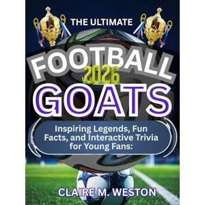 Weston, Claire M. THE ULTIMATE FOOTBALL GOATS 2026: Inspiring Legends, Fun Facts, and Interactive Trivia for Young Fans Weston, Claire M. THE ULTIMATE FOOTBALL GOATS 2026: Inspiring Legends, Fun Facts, and Interactive Trivia for Young Fans