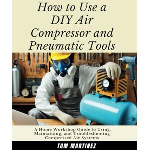 Martinez, Tom How to Use a DIY Air Compressor and Pneumatic Tools: A Home Workshop Guide to Using, Maintaining, and Troubleshooting Compressed Air Systems (Master Your Workshop) Martinez, Tom How to Use a DIY Air Compressor and Pneumatic Tools: A Home Workshop Guide to Using, Maintaining, and Troubleshooting Compressed Air Systems (Master Your Workshop)