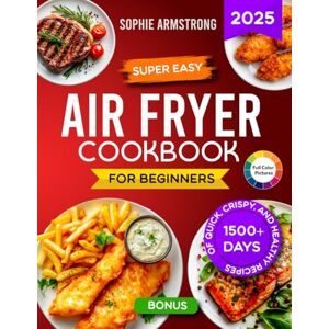 Armstrong, Sophie Super Easy Air Fryer Cookbook for Beginners: 1500+ Days of Quick, Crispy, and Healthy Recipes with Pictures. Your Time-Saving Book to Cook Effortless Meals for the Whole Family. Armstrong, Sophie Super Easy Air Fryer Cookbook for Beginners: 1500+ Days of Quick, Crispy, and Healthy Recipes with Pictures. Your Time-Saving Book to Cook Effortless Meals for the Whole Family.