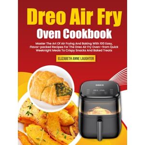 Anne Laughter, Elizabeth Dreo Air Fry Oven Cookbook: Master The Art Of Air Frying And Baking With 100 Easy, Flavor-packed Recipes For The Dreo Air Fry Oven—from Quick Weeknight Meals To Crispy Snacks And Baked Treats Anne Laughter, Elizabeth Dreo Air Fry Oven Cookbook: Master The Art Of Air Frying And Baking With 100 Easy, Flavor-packed Recipes For The Dreo Air Fry Oven—from Quick Weeknight Meals To Crispy Snacks And Baked Treats