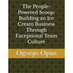 Opus, Ogonjo The People-Powered Scoop: Building an Ice Cream Business Through Exceptional Team Culture: 1 (Homemade ice cream shop) Opus, Ogonjo The People-Powered Scoop: Building an Ice Cream Business Through Exceptional Team Culture: 1 (Homemade ice cream shop)
