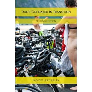 Kelly, Ian Stuart Don't Get Naked in Transition: A real guide to Triathlon, 2nd Edition Kelly, Ian Stuart Don't Get Naked in Transition: A real guide to Triathlon, 2nd Edition