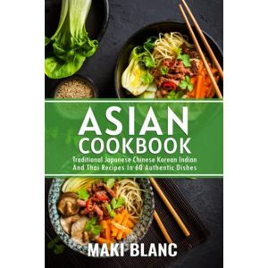 Blanc, Maki Asian Cookbook: Traditional Japanese Chinese Korean Indian And Thai Recipes In 60 Authentic Dishes Blanc, Maki Asian Cookbook: Traditional Japanese Chinese Korean Indian And Thai Recipes In 60 Authentic Dishes