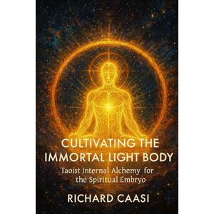 CAASI, RICHARD CULTIVATING THE IMMORTAL LIGHT BODY: Taoist Internal Alchemy for the Spiritual Embryo CAASI, RICHARD CULTIVATING THE IMMORTAL LIGHT BODY: Taoist Internal Alchemy for the Spiritual Embryo