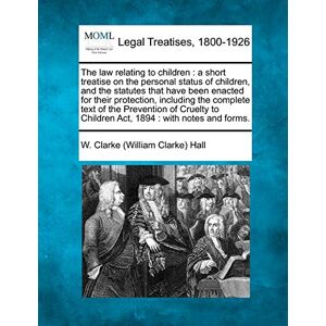 Hall, W Clarke The Law Relating to Children: A Short Treatise on the Personal Status of Children, and the Statutes That Have Been Enacted for Their Protection, ... to Children ACT, 1894: With Notes and Forms. Hall, W Clarke The Law Relating to Children: A Short Treatise on the Personal Status of Children, and the Statutes That Have Been Enacted for Their Protection, ... to Children ACT, 1894: With Notes and Forms.