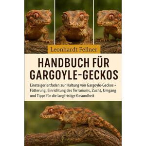 Fellner, Leonhardt Handbuch für Gargoyle-Geckos: Einsteigerleitfaden zur Haltung von Gargoyle-Geckos – Fütterung, Einrichtung des Terrariums, Zucht, Umgang und Tipps für die langfristige Gesundheit Fellner, Leonhardt Handbuch für Gargoyle-Geckos: Einsteigerleitfaden zur Haltung von Gargoyle-Geckos – Fütterung, Einrichtung des Terrariums, Zucht, Umgang und Tipps für die langfristige Gesundheit