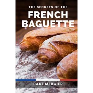 MERCIER, Paul The Secrets of the French Baguette: Unlock the Art and Secrets of French Baguette Baking: A Comprehensive Guide to Mastering the Iconic Bread MERCIER, Paul The Secrets of the French Baguette: Unlock the Art and Secrets of French Baguette Baking: A Comprehensive Guide to Mastering the Iconic Bread