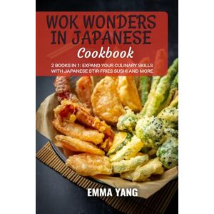 Yang, Emma Wok Wonders in Japanese Cooking: 2 Books In 1: Expand Your Culinary Skills with Japanese Stir-Fries Sushi and More Yang, Emma Wok Wonders in Japanese Cooking: 2 Books In 1: Expand Your Culinary Skills with Japanese Stir-Fries Sushi and More