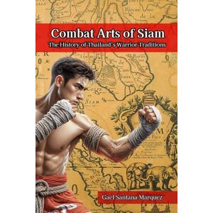 Santana Marquez, Gael Combat Arts of Siam: The History of Thailand’s Warrior Traditions Santana Marquez, Gael Combat Arts of Siam: The History of Thailand’s Warrior Traditions