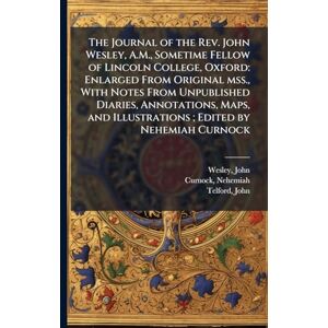 Wesley, John The Journal of the Rev. John Wesley, A.M., Sometime Fellow of Lincoln College, Oxford: Enlarged From Original mss., With Notes From Unpublished ... and Illustrations; Edited by Nehemiah Curnock Wesley, John The Journal of the Rev. John Wesley, A.M., Sometime Fellow of Lincoln College, Oxford: Enlarged From Original mss., With Notes From Unpublished ... and Illustrations; Edited by Nehemiah Curnock