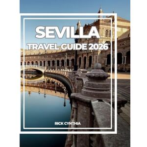 Cynthia, Rick SEVILLA TRAVEL GUIDE 2026: Your Complete 2026 Companion to Andalusia’s Capital of Culture and Sun. Cynthia, Rick SEVILLA TRAVEL GUIDE 2026: Your Complete 2026 Companion to Andalusia’s Capital of Culture and Sun.
