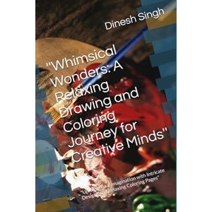 Singh, Mr. Dinesh ''Whimsical Wonders: A Relaxing Drawing and Coloring Journey for Creative Minds'': "Unleash Your Imagination with Intricate Designs and Relaxing Coloring Pages Singh, Mr. Dinesh ''Whimsical Wonders: A Relaxing Drawing and Coloring Journey for Creative Minds'': "Unleash Your Imagination with Intricate Designs and Relaxing Coloring Pages