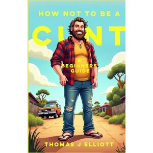 Elliott, Thomas James How Not To Be A C**T: A Beginners Guide: Because "Being Yourself" Isn't Working for Anyone Else Elliott, Thomas James How Not To Be A C**T: A Beginners Guide: Because "Being Yourself" Isn't Working for Anyone Else